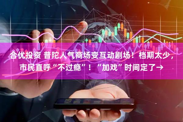 合优投资 普陀人气商场变互动剧场！档期太少，市民直呼“不过瘾”！“加戏”时间定了→