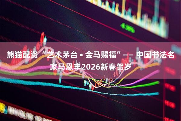 熊猫配资 “艺术茅台 • 金马赐福”—— 中国书法名家马恩丰2026新春贺岁