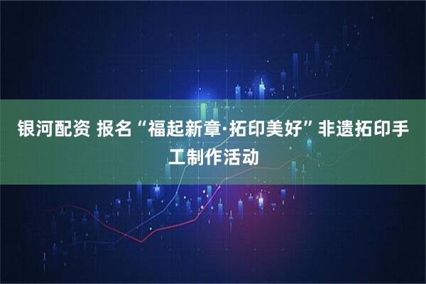 银河配资 报名“福起新章·拓印美好”非遗拓印手工制作活动