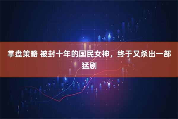 掌盘策略 被封十年的国民女神，终于又杀出一部猛剧