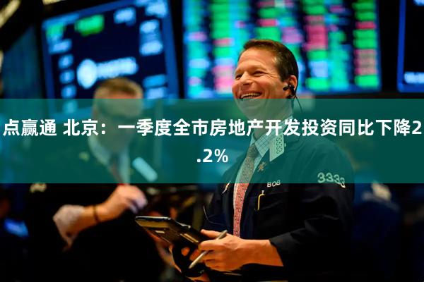 点赢通 北京：一季度全市房地产开发投资同比下降2.2%