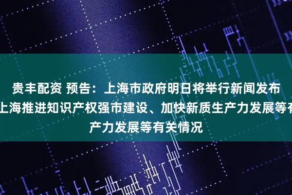 贵丰配资 预告：上海市政府明日将举行新闻发布会 介绍上海推进知识产权强市建设、加快新质生产力发展等有关情况