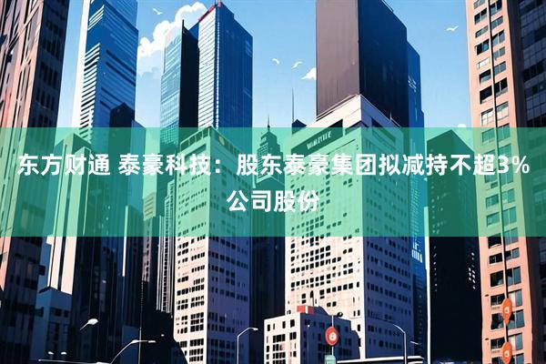 东方财通 泰豪科技：股东泰豪集团拟减持不超3%公司股份