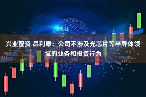 兴业配资 昂利康：公司不涉及光芯片等半导体领域的业务和投资行为